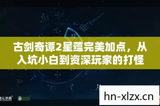 古剑奇谭2星蕴完美加点,从入坑小白到资深玩家的打怪升级血泪史 古剑奇谭2星蕴完美加点,从入坑小白到资深玩家的打怪升级血泪史