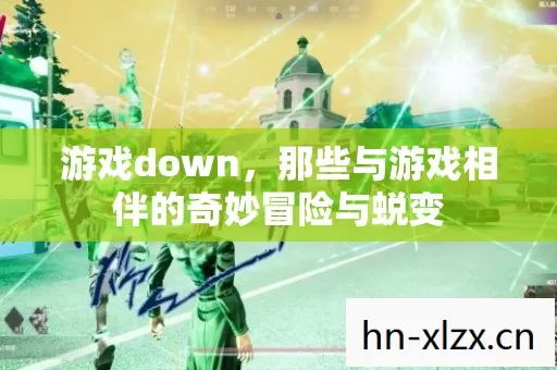 游戏down,那些与游戏相伴的奇妙冒险与蜕变 游戏down,那些与游戏相伴的奇妙冒险与蜕变