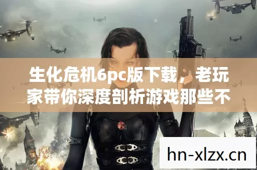 生化危机6pc版下载,老玩家带你深度剖析游戏那些不为人知的秘密 生化危机6pc版下载,老玩家带你深度剖析游戏那些不为人知的秘密