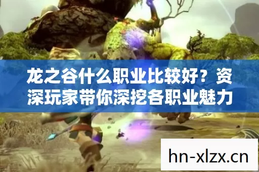 龙之谷什么职业比较好?资深玩家带你深挖各职业魅力与特色 龙之谷什么职业比较好?资深玩家带你深挖各职业魅力与特色