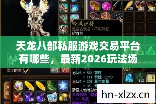 天龙八部私服游戏交易平台有哪些,最新2026玩法场景装备全解析与避坑指南 天龙八部私服游戏交易平台有哪些,最新2026玩法场景装备全解析与避坑指南