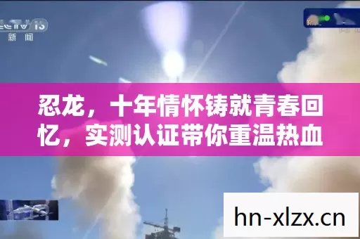 忍龙,十年情怀铸就青春回忆,实测认证带你重温热血时光!你还不来吗? 忍龙,十年情怀铸就青春回忆,实测认证带你重温热血时光!你还不来吗?
