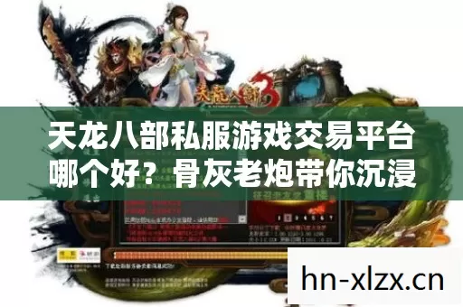 天龙八部私服游戏交易平台哪个好?骨灰老炮带你沉浸式揭秘 天龙八部私服游戏交易平台哪个好?骨灰老炮带你沉浸式揭秘