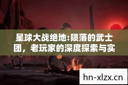 星球大战绝地:陨落的武士团,老玩家的深度探索与实战秘籍 星球大战绝地:陨落的武士团,老玩家的深度探索与实战秘籍
