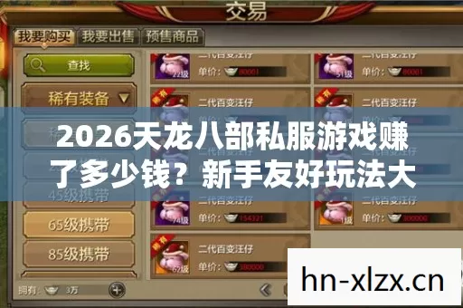 2026天龙八部私服游戏赚了多少钱?新手友好玩法大揭秘!隐藏玩法速来瞧! 2026天龙八部私服游戏赚了多少钱?新手友好玩法大揭秘!隐藏玩法速来瞧!
