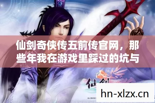 仙剑奇侠传五前传官网,那些年我在游戏里踩过的坑与摸出的野路子 仙剑奇侠传五前传官网,那些年我在游戏里踩过的坑与摸出的野路子