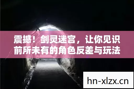 震撼!剑灵迷宫,让你见识前所未有的角色反差与玩法巨变 震撼!剑灵迷宫,让你见识前所未有的角色反差与玩法巨变