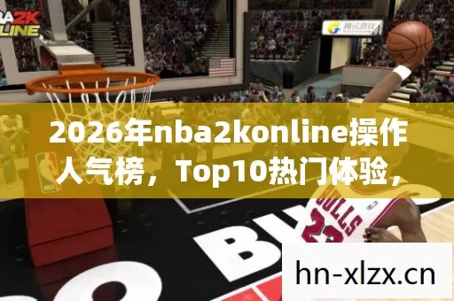 2026年nba2konline操作人气榜,Top10热门体验,避开90%入门雷区 2026年nba2konline操作人气榜,Top10热门体验,避开90%入门雷区