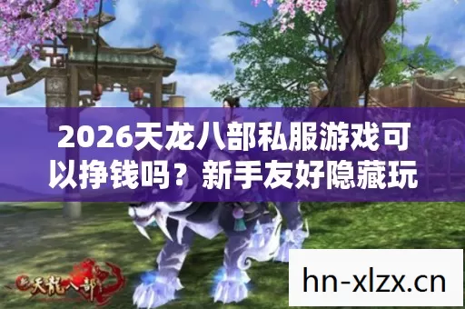 2026天龙八部私服游戏可以挣钱吗?新手友好隐藏玩法大揭秘! 2026天龙八部私服游戏可以挣钱吗?新手友好隐藏玩法大揭秘!