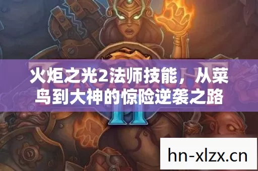 火炬之光2法师技能,从菜鸟到大神的惊险逆袭之路 火炬之光2法师技能,从菜鸟到大神的惊险逆袭之路