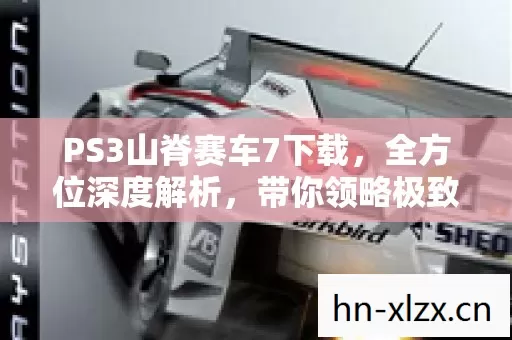 PS3山脊赛车7下载,全方位深度解析,带你领略极致赛车体验 PS3山脊赛车7下载,全方位深度解析,带你领略极致赛车体验