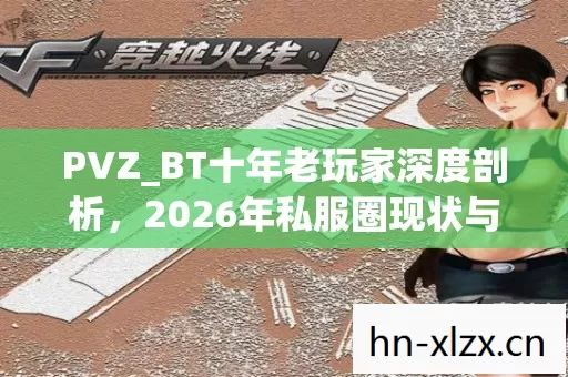 PVZ_BT十年老玩家深度剖析,2026年私服圈现状与避坑指南 PVZ_BT十年老玩家深度剖析,2026年私服圈现状与避坑指南