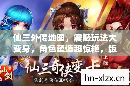 仙三外传地图,震撼玩法大变身,角色塑造超惊艳,版本秘密全揭晓! 仙三外传地图,震撼玩法大变身,角色塑造超惊艳,版本秘密全揭晓!