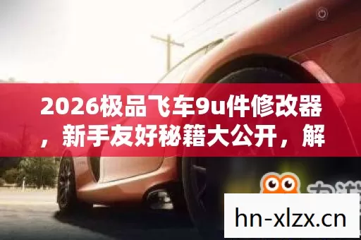 2026极品飞车9u件修改器,新手友好秘籍大公开,解锁隐藏玩法超刺激! 2026极品飞车9u件修改器,新手友好秘籍大公开,解锁隐藏玩法超刺激!
