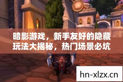 暗影游戏，新手友好的隐藏玩法大揭秘，热门场景必坑指南