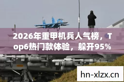 2026年重甲机兵人气榜,Top6热门款体验,躲开95%入门陷阱 2026年重甲机兵人气榜,Top6热门款体验,躲开95%入门陷阱