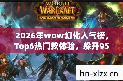 2026年wow幻化人气榜,Top6热门款体验,躲开95%入门陷阱 2026年wow幻化人气榜,Top6热门款体验,躲开95%入门陷阱