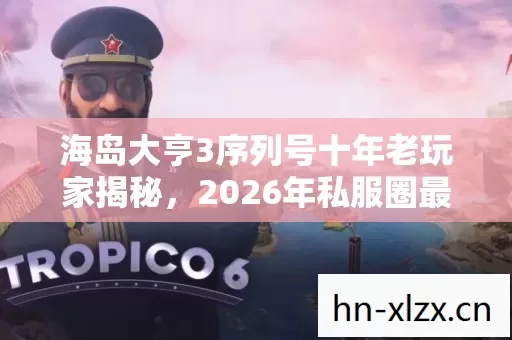 海岛大亨3序列号十年老玩家揭秘,2026年私服圈最新动态与通关秘籍 海岛大亨3序列号十年老玩家揭秘,2026年私服圈最新动态与通关秘籍