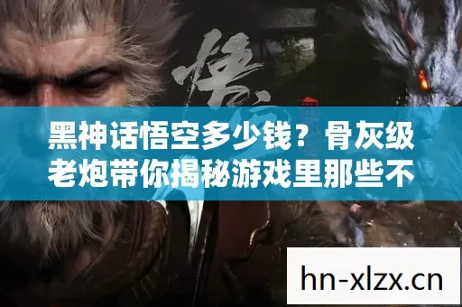 黑神话悟空多少钱?骨灰级老炮带你揭秘游戏里那些不为人知的事儿 黑神话悟空多少钱?骨灰级老炮带你揭秘游戏里那些不为人知的事儿