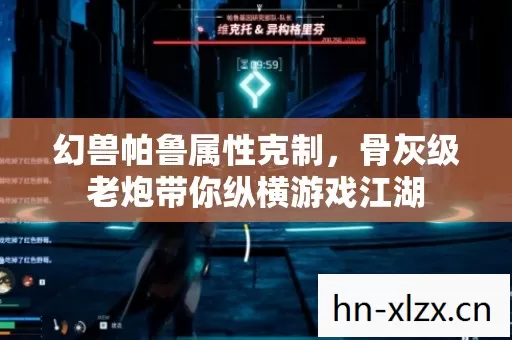 幻兽帕鲁属性克制,骨灰级老炮带你纵横游戏江湖 幻兽帕鲁属性克制,骨灰级老炮带你纵横游戏江湖