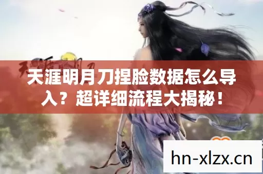 天涯明月刀捏脸数据怎么导入?超详细流程大揭秘! 天涯明月刀捏脸数据怎么导入?超详细流程大揭秘!