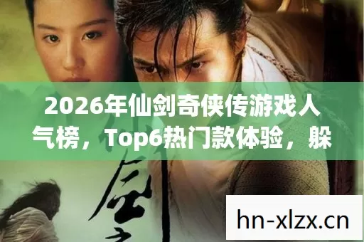 2026年仙剑奇侠传游戏人气榜,Top6热门款体验,躲开95%入门陷阱 2026年仙剑奇侠传游戏人气榜,Top6热门款体验,躲开95%入门陷阱