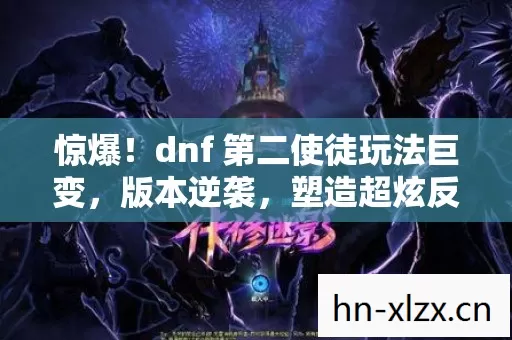 惊爆!dnf 第二使徒玩法巨变,版本逆袭,塑造超炫反差技能称霸江湖! 惊爆!dnf 第二使徒玩法巨变,版本逆袭,塑造超炫反差技能称霸江湖!