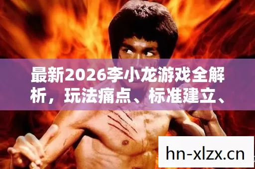 最新2026李小龙游戏全解析,玩法痛点、标准建立、排名公布及避坑指南 最新2026李小龙游戏全解析,玩法痛点、标准建立、排名公布及避坑指南