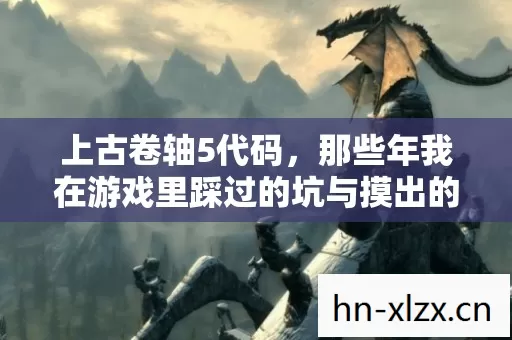 上古卷轴5代码,那些年我在游戏里踩过的坑与摸出的野路子 上古卷轴5代码,那些年我在游戏里踩过的坑与摸出的野路子