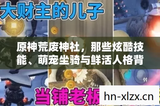 原神荒废神社,那些炫酷技能、萌宠坐骑与鲜活人格背后的趣事 原神荒废神社,那些炫酷技能、萌宠坐骑与鲜活人格背后的趣事