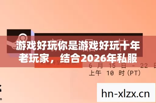 游戏好玩你是游戏好玩十年老玩家,结合2026年私服圈最新动态的共鸣标题 游戏好玩你是游戏好玩十年老玩家,结合2026年私服圈最新动态的共鸣标题
