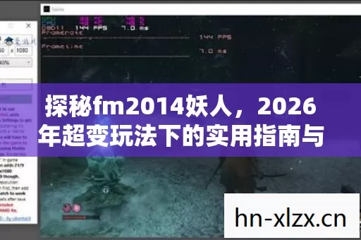 探秘fm2014妖人,2026年超变玩法下的实用指南与痛点解决方案 探秘fm2014妖人,2026年超变玩法下的实用指南与痛点解决方案