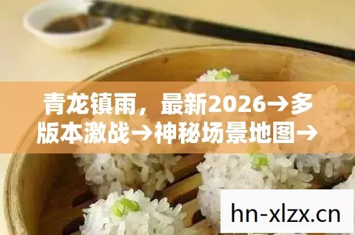青龙镇雨,最新2026→多版本激战→神秘场景地图→青龙镇雨排名大揭秘?→警告避坑全知道 青龙镇雨,最新2026→多版本激战→神秘场景地图→青龙镇雨排名大揭秘?→警告避坑全知道