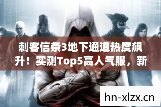 刺客信条3地下通道热度飙升!实测Top5高人气服,新手避坑指南大公开! 刺客信条3地下通道热度飙升!实测Top5高人气服,新手避坑指南大公开!