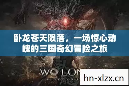 卧龙苍天陨落,一场惊心动魄的三国奇幻冒险之旅 卧龙苍天陨落,一场惊心动魄的三国奇幻冒险之旅