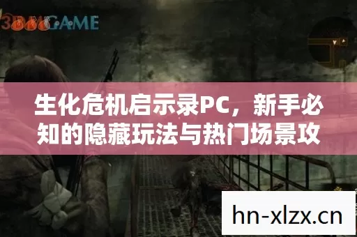 生化危机启示录PC,新手必知的隐藏玩法与热门场景攻略 生化危机启示录PC,新手必知的隐藏玩法与热门场景攻略