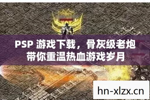 PSP 游戏下载,骨灰级老炮带你重温热血游戏岁月 PSP 游戏下载,骨灰级老炮带你重温热血游戏岁月