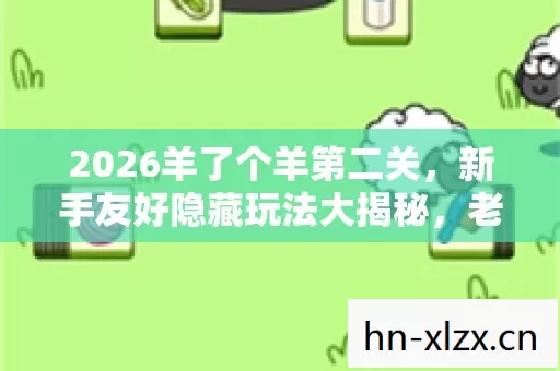 2026羊了个羊第二关,新手友好隐藏玩法大揭秘,老玩家亲授通关秘籍! 2026羊了个羊第二关,新手友好隐藏玩法大揭秘,老玩家亲授通关秘籍!