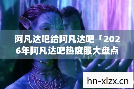 阿凡达吧给阿凡达吧「2026年阿凡达吧热度服大盘点,Top10热门玩法实测,躲开80%入坑雷区」? 阿凡达吧给阿凡达吧「2026年阿凡达吧热度服大盘点,Top10热门玩法实测,躲开80%入坑雷区」?