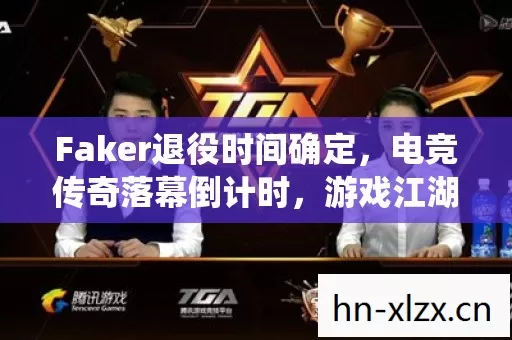 Faker退役时间确定,电竞传奇落幕倒计时,游戏江湖风云再变 Faker退役时间确定,电竞传奇落幕倒计时,游戏江湖风云再变