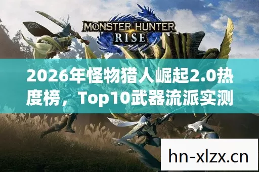 2026年怪物猎人崛起2.0热度榜,Top10武器流派实测,避开80%新手弯路! 2026年怪物猎人崛起2.0热度榜,Top10武器流派实测,避开80%新手弯路!