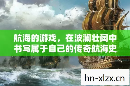 航海的游戏,在波澜壮阔中书写属于自己的传奇航海史诗 航海的游戏,在波澜壮阔中书写属于自己的传奇航海史诗