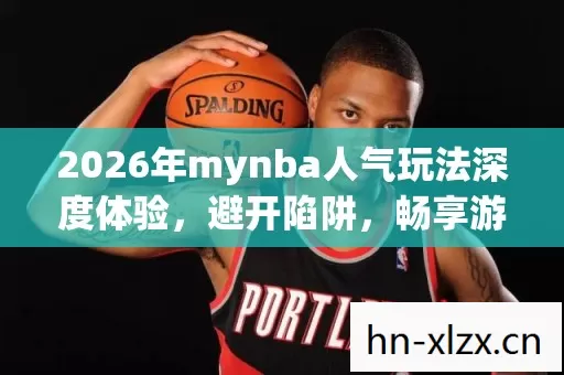 2026年mynba人气玩法深度体验,避开陷阱,畅享游戏乐趣 2026年mynba人气玩法深度体验,避开陷阱,畅享游戏乐趣