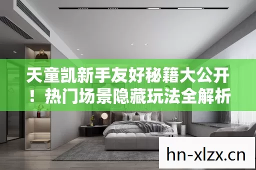 天童凯新手友好秘籍大公开!热门场景隐藏玩法全解析,避坑指南请查收 天童凯新手友好秘籍大公开!热门场景隐藏玩法全解析,避坑指南请查收