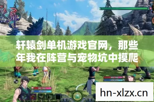 轩辕剑单机游戏官网,那些年我在阵营与宠物坑中摸爬滚打的日子 轩辕剑单机游戏官网,那些年我在阵营与宠物坑中摸爬滚打的日子