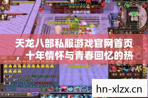 天龙八部私服游戏官网首页,十年情怀与青春回忆的热血重燃! 天龙八部私服游戏官网首页,十年情怀与青春回忆的热血重燃!