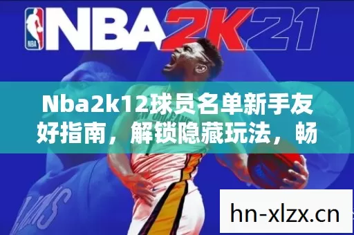 Nba2k12球员名单新手友好指南图片