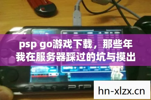 psp go游戏下载,那些年我在服务器踩过的坑与摸出的野路子 psp go游戏下载,那些年我在服务器踩过的坑与摸出的野路子
