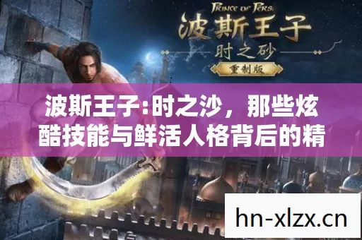 波斯王子:时之沙,那些炫酷技能与鲜活人格背后的精彩故事 波斯王子:时之沙,那些炫酷技能与鲜活人格背后的精彩故事