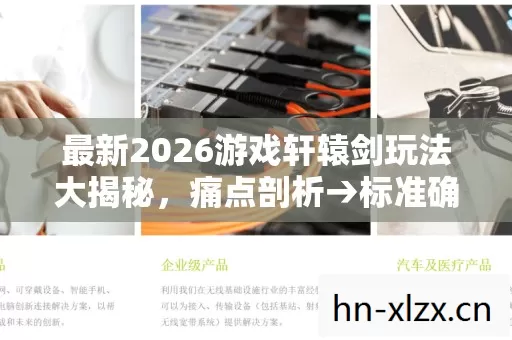 最新2026游戏轩辕剑玩法大揭秘,痛点剖析→标准确立→排名公布→避坑指南→疑问解答 最新2026游戏轩辕剑玩法大揭秘,痛点剖析→标准确立→排名公布→避坑指南→疑问解答